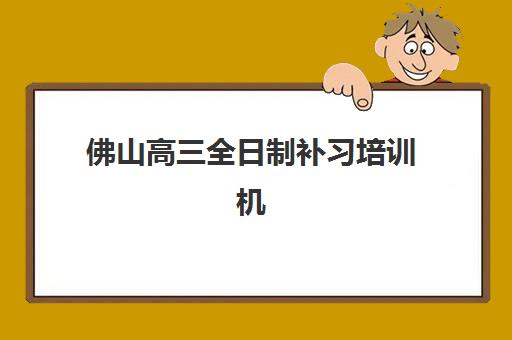 佛山高三全日制补习培训机构有哪些学校好？2025年最新TOP10权威榜单、择校标准与成功案例深度解析