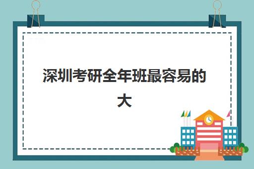 深圳考研全年班最容易的大学是哪个？2025年最新权威排名、报录比解析与成功上岸全攻略