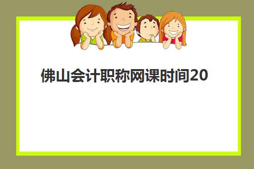 佛山会计职称网课时间2025具体时间如何查询？最新课程安排、学习计划与备考指南