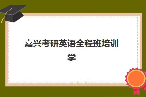 嘉兴考研英语全程班培训学校排名榜最新如何查询？2025年权威榜单、各校特色与择校指南全解析