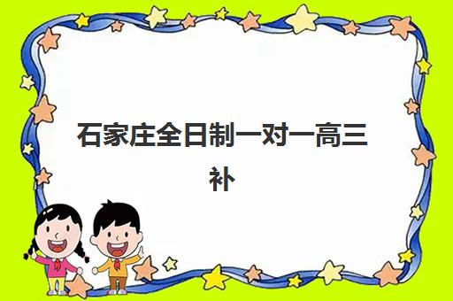 石家庄全日制一对一高三补习班五大特色机构多维评估如何开展？2025年权威排名、特色解析与科学择校全指南