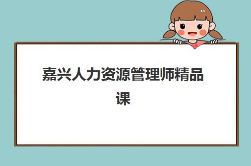 嘉兴人力资源管理师精品课程集训营哪个比较好？2025年最新权威排名、择校标准与报名全指南
