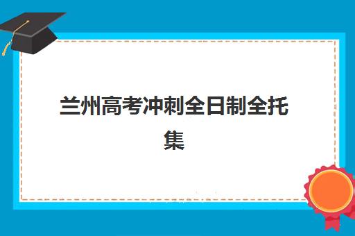 兰州高考冲刺全日制全托集训营排名前十有哪些？2025年最新权威榜单与科学择校全攻略指南详解
