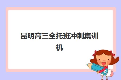 昆明高三全托班冲刺集训机构最好辅导学校有哪些？2025年权威排名解析、择校标准与提分攻略全指南