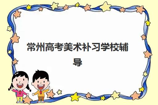 常州高考美术补习学校辅导机构排名一览表怎样科学查询？2025年最新权威榜单、择校标准与成功案例全解析