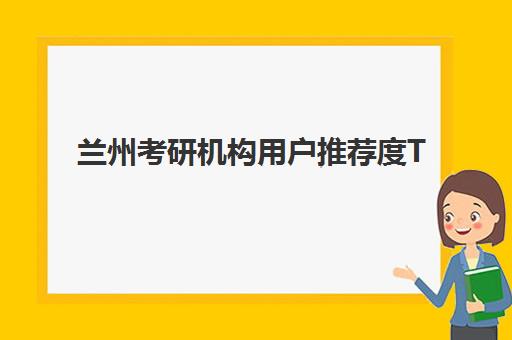 兰州考研机构用户推荐度TOP3如何科学评估？2025年权威榜单、用户评价解析与择校指南全攻略