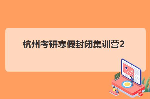 杭州考研寒假封闭集训营2025什么时候出成绩如何查询？最新时间预测、查询攻略与后续安排全解析