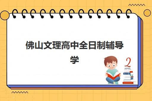 佛山文理高中全日制辅导学校哪家好一点？2025年最新排名解析、各校特色对比与科学择校全指南