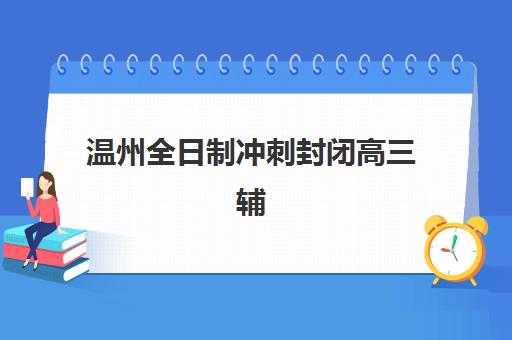温州全日制冲刺封闭高三辅导培训机构哪家好？2025年权威排名解析、择校标准与成功案例全指南