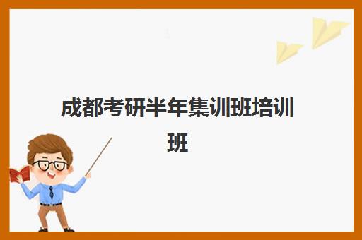 成都考研半年集训班培训班哪个比较好一点？2025年最新排名对比与择校指南
