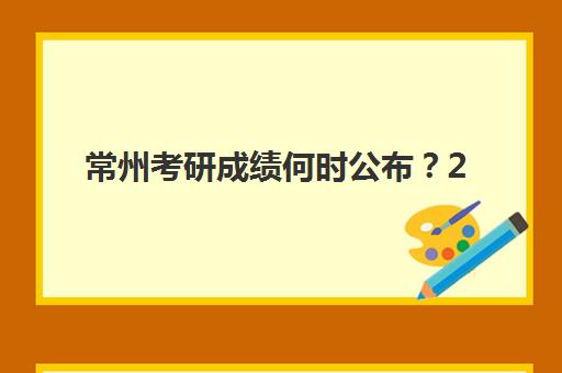 常州考研成绩何时公布？2025年出分时间与查分攻略大全