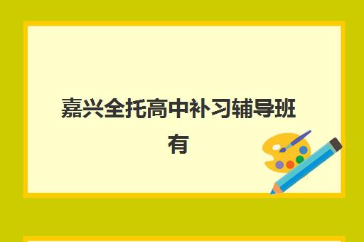 嘉兴全托高中补习辅导班有哪些机构可以报？2025年最新机构名单、各校特色解析与科学报读指南
