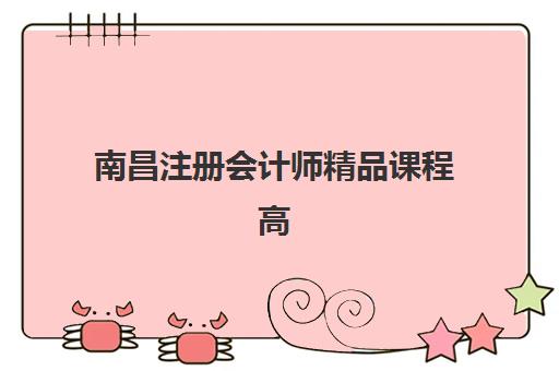 南昌注册会计师精品课程高满意度机构案例集：五家学员口碑优秀的培训机构深度测评