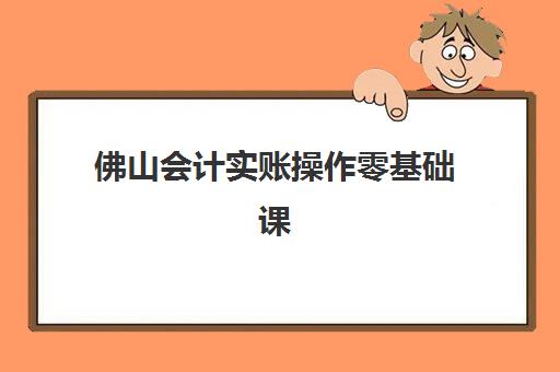 佛山会计实账操作零基础课程用户满意度标杆机构如何选择？2025年最新口碑榜单、课程特色与择校全攻略
