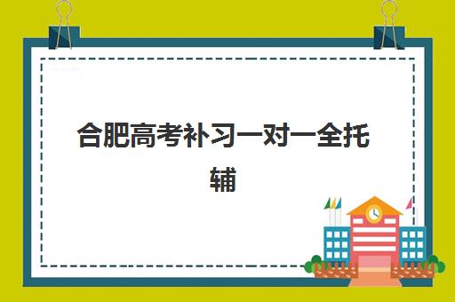 合肥高考补习一对一全托辅导班如何选择？2025年十大机构排名、费用对比与择校指南全解析