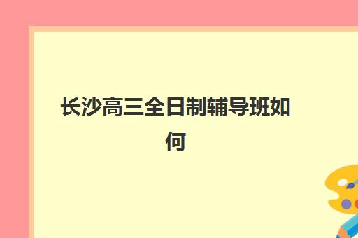 长沙高三全日制辅导班如何选？2025年最新排名与择校全攻略