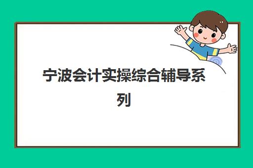 宁波会计实操综合辅导系列课程集中训练营在哪个学校？2025年最新Top5学校推荐、选择标准与报名指南全解析