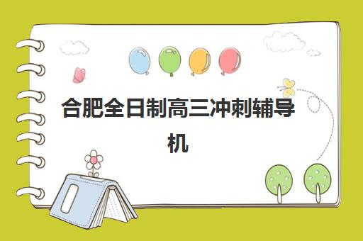 合肥全日制高三冲刺辅导机构辅导班有哪些机构好？2025年最新十大排名、择校标准与成功案例全解析