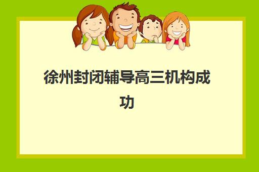 徐州封闭辅导高三机构成功率最高的是哪个？2023年最新数据对比、成功因素分析与择校指南全解析