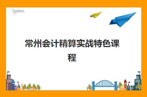 常州会计精算实战特色课程辅导机构有哪些学校？2025年最新排名、择校指南与就业前景解析