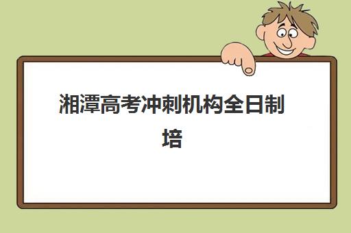 湘潭高考冲刺机构全日制培训机构费用多少？2025年最新收费标准、各校性价比分析与科学择校全指南