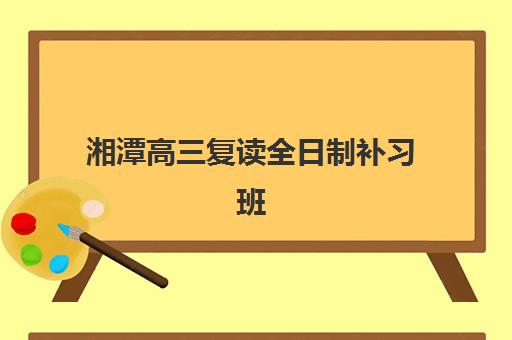 湘潭高三复读全日制补习班什么时候报名考试啊？2025年最新时间表、报名流程与择校全指南