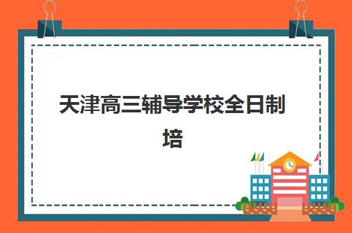 天津高三辅导学校全日制培训机构哪个更好一点？2025年最新权威Top10榜单与科学择校全指南