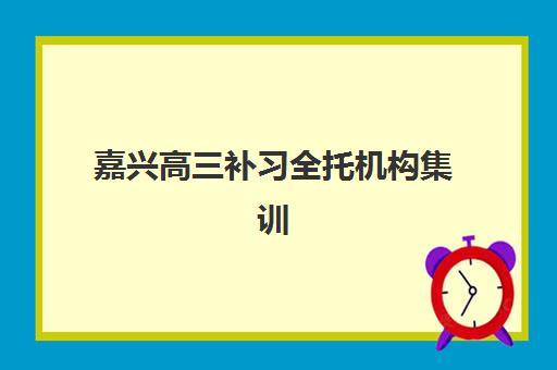 嘉兴高三补习全托机构集训营排名前十名学校如何选择？2025年最新权威榜单、各校特色解析与科学择校全指南