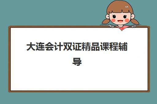 大连会计双证精品课程辅导培训机构哪家好如何科学选择？2025年最新TOP5排名、择校标准与备考全攻略