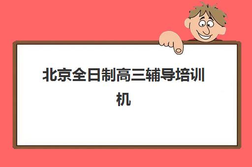 北京全日制高三辅导培训机构哪个好一点？2025年最新排名、择校指南与成功案例解析