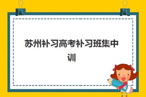 苏州补习高考补习班集中训练营有哪些地方？2025年最新地点清单、各区域机构对比与科学择校全攻略