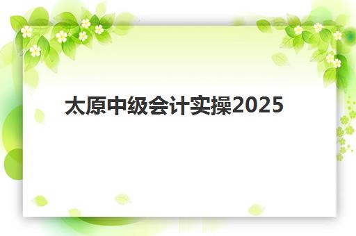 太原中级会计实操2025年考点在哪？官方考点分布、准考证打印与考场实战全攻略