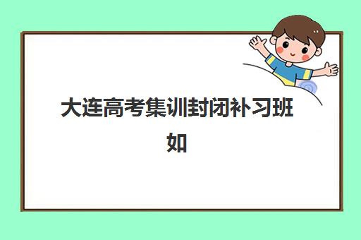 大连高考集训封闭补习班如何选？2025年十大封闭班排名与择校指南