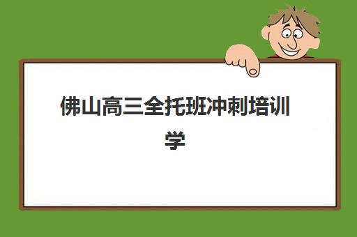 佛山高三全托班冲刺培训学校排名前十名如何选择？2025年最新榜单、择校标准与成功案例全解析