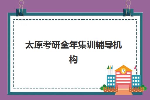 太原考研全年集训辅导机构集训营排名前十有哪些？2025年最新权威Top10榜单、择校策略与成功案例全解析