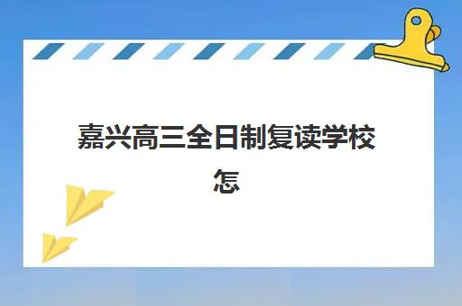嘉兴高三全日制复读学校怎么选？2025年最新评估标准与择校指南