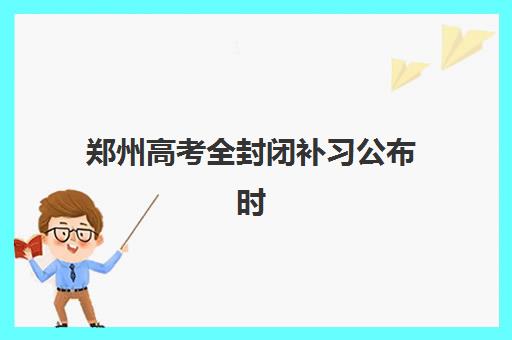 郑州高考全封闭补习公布时间2025年如何查询？最新招生日程、机构选择与报名全攻略