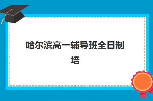 哈尔滨高一辅导班全日制培训班哪家好多少钱？2025年高口碑机构排名与费用全攻略