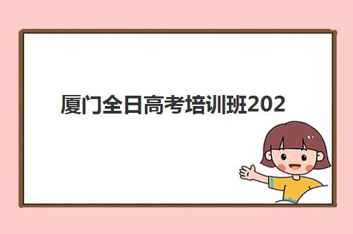 厦门全日高考培训班2025年时间具体时间如何规划？最新课程表、各机构时间对比与科学择校指南