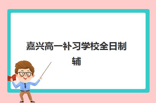 嘉兴高一补习学校全日制辅导机构有哪些优势？全面解析课程安排与选择指南