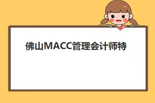 佛山MACC管理会计师特色课程封闭式集训营有哪些？2025年最新课程特色与机构选择全攻略指南