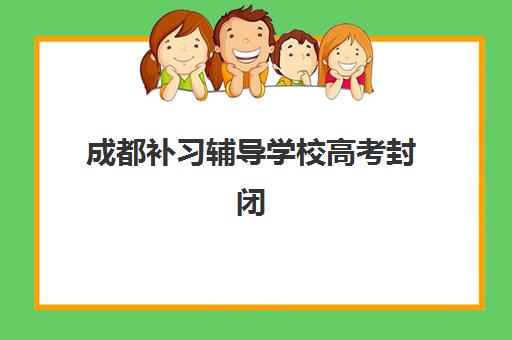 成都补习辅导学校高考封闭式集训营有哪些学校？2025年最新排名解析、择校标准与成功案例全指南
