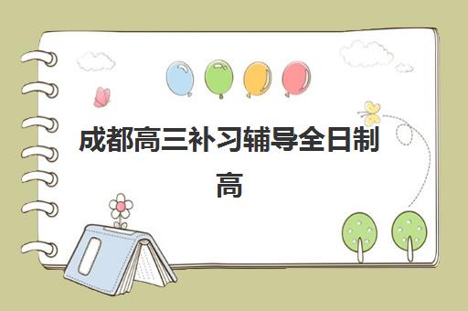 成都高三补习辅导全日制高满意度机构案例集：2025年排名前十院校真实提分数据解析
