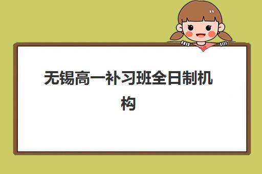 无锡高一补习班全日制机构核心竞争力如何对比？2025年最新排名解析、各机构优势详解与科学择校全攻略