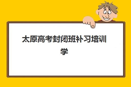 太原高考封闭班补习培训学校排名榜最新如何查询？2025年十大机构权威榜单与择校全攻略
