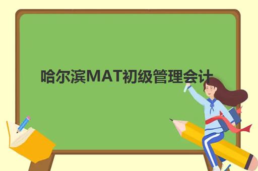 哈尔滨MAT初级管理会计师精品课程报名费多少钱2025？最新费用明细、报名流程与省钱全攻略