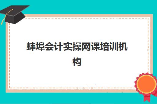 蚌埠会计实操网课培训机构怎么选？2025年最新收费标准、师资对比与择校指南全解析