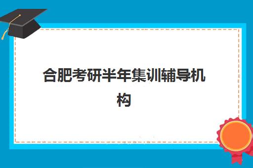 合肥考研半年集训辅导机构报名时间2025年如何安排？最新截止日期、报名流程与择校指南全解析