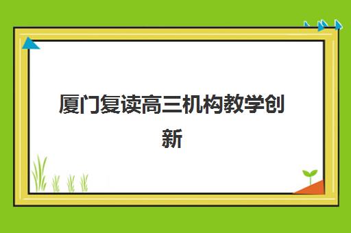 厦门复读高三机构教学创新力三强怎么选？2025年最新创新教学模式与精英机构深度解析