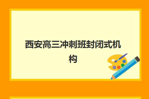 西安高三冲刺班封闭式机构集中训练营在哪报名？2025年报名渠道、流程详解与择校指南